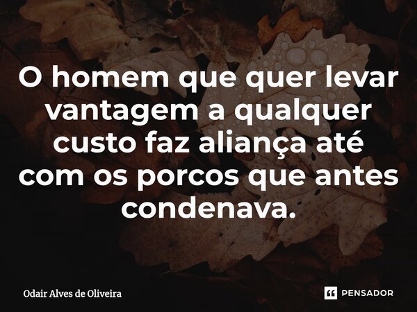 ⁠O homem que quer levar vantagem a qualquer custo faz aliança até com os porcos que antes condenava.... Frase de Odair Alves de Oliveira.