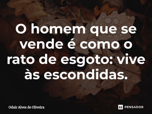 ⁠O homem que se vende é como o rato de esgoto: vive às escondidas.... Frase de Odair Alves de Oliveira.