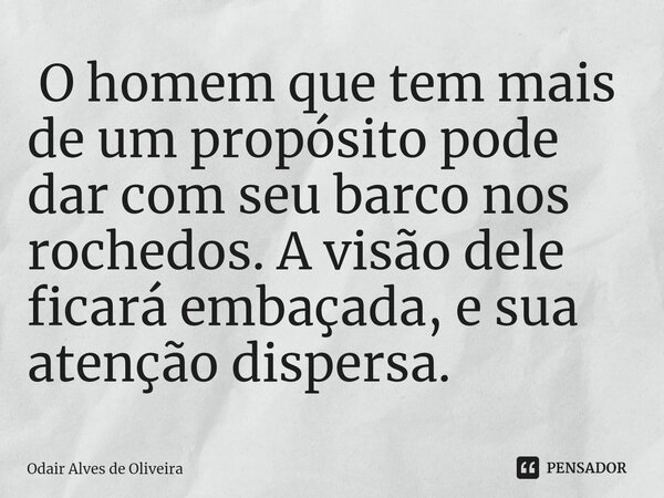 ⁠ O homem que tem mais de um propósito pode dar com seu barco nos rochedos. A visão dele ficará embaçada, e sua atenção dispersa.... Frase de Odair Alves de Oliveira.