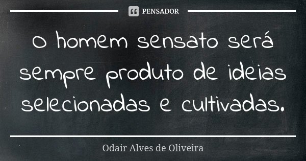 O homem sensato será sempre produto de ideias selecionadas e cultivadas.... Frase de Odair Alves de Oliveira.