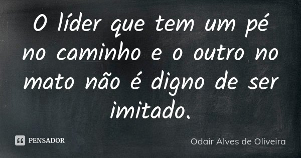 O líder que tem um pé no caminho e o outro no mato não é digno de ser imitado.... Frase de Odair Alves de Oliveira.