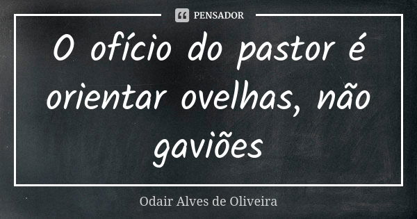 O ofício do pastor é orientar ovelhas, não gaviões... Frase de Odair Alves de Oliveira.