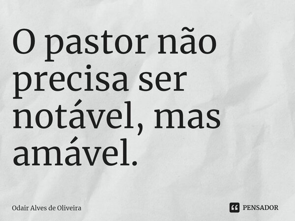 ⁠O pastor não precisa ser notável, mas amável.... Frase de Odair Alves de Oliveira.