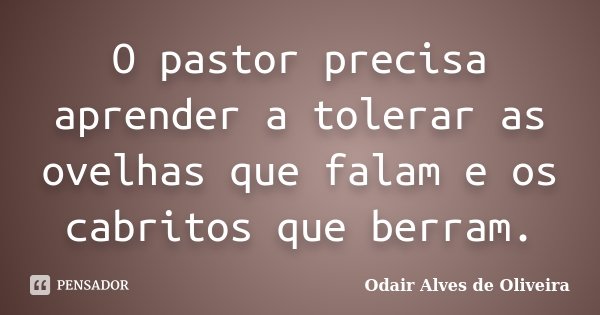 O pastor precisa aprender a tolerar as ovelhas que falam e os cabritos que berram.... Frase de Odair Alves de Oliveira.