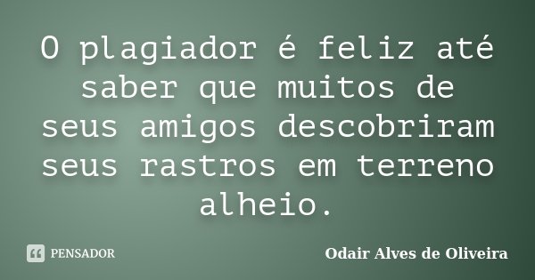 O plagiador é feliz até saber que muitos de seus amigos descobriram seus rastros em terreno alheio.... Frase de Odair Alves de Oliveira.