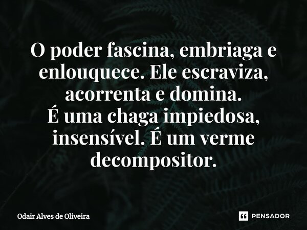 ⁠O poder fascina, embriaga e enlouquece. Ele escraviza, acorrenta e domina. É uma chaga impiedosa, insensível. É um verme decompositor.... Frase de Odair Alves de Oliveira.