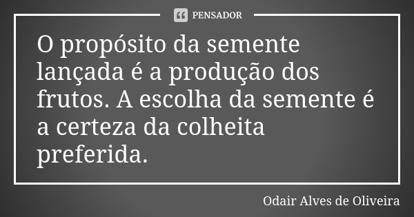 O propósito da semente lançada é a produção dos frutos. A escolha da semente é a certeza da colheita preferida.... Frase de Odair Alves de Oliveira.