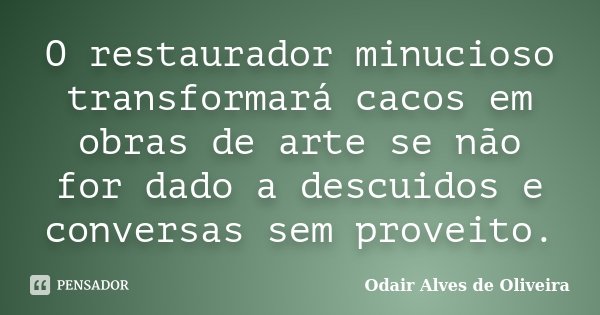 O restaurador minucioso transformará cacos em obras de arte se não for dado a descuidos e conversas sem proveito.... Frase de Odair Alves de Oliveira.