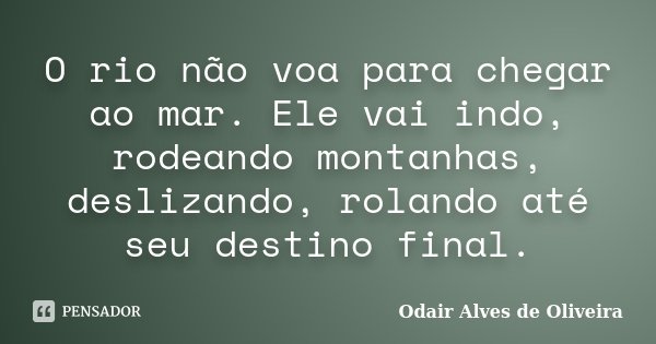 O rio não voa para chegar ao mar. Ele vai indo, rodeando montanhas, deslizando, rolando até seu destino final.... Frase de Odair Alves de Oliveira.