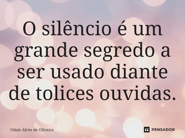 ⁠O silêncio é um grande segredo a ser usado diante de tolices ouvidas.... Frase de Odair Alves de Oliveira.