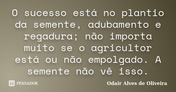 O sucesso está no plantio da semente, adubamento e regadura; não importa muito se o agricultor está ou não empolgado. A semente não vê isso.... Frase de Odair Alves de Oliveira.