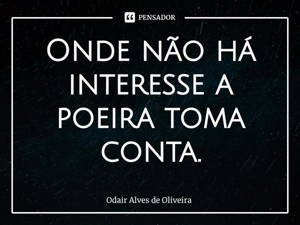 ⁠Onde não há interesse a poeira toma conta.... Frase de Odair Alves de Oliveira.