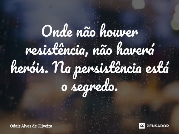 ⁠Onde não houver resistência, não haverá heróis. Na persistência está o segredo.... Frase de Odair Alves de Oliveira.