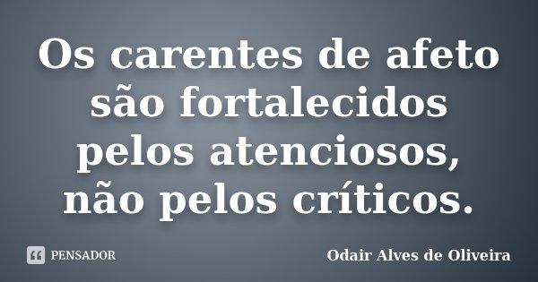 Os carentes de afeto são fortalecidos pelos atenciosos, não pelos críticos.... Frase de Odair Alves de Oliveira.