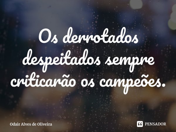 ⁠Os derrotados despeitados sempre criticarão os campeões.... Frase de Odair Alves de Oliveira.