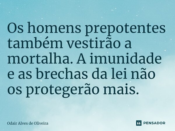 ⁠Os homens prepotentes também vestirão a mortalha. A imunidade e as brechas da lei não os protegerão mais.... Frase de Odair Alves de Oliveira.
