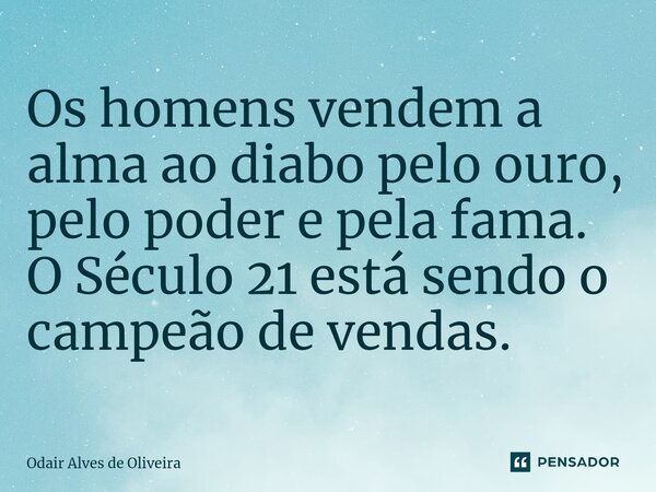 ⁠Os homens vendem a alma ao diabo pelo ouro, pelo poder e pela fama. O Século 21 está sendo o campeão de vendas.... Frase de Odair Alves de Oliveira.