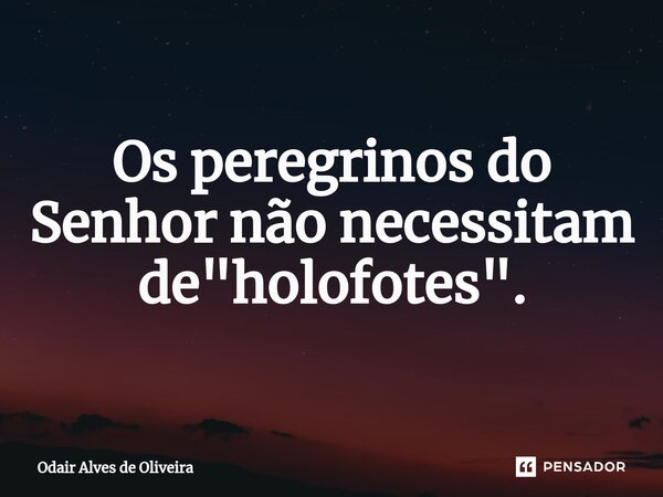 ⁠Os peregrinos do Senhor não necessitam de "holofotes".... Frase de Odair Alves de Oliveira.