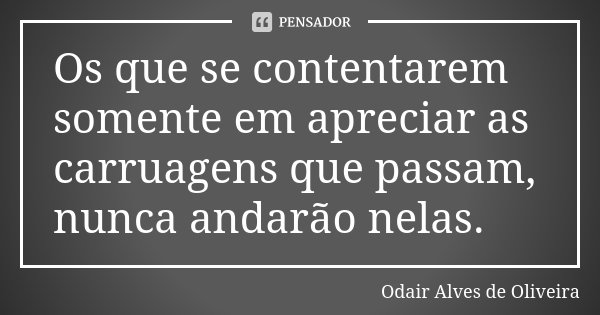 Os que se contentarem somente em apreciar as carruagens que passam, nunca andarão nelas.... Frase de Odair Alves de Oliveira.