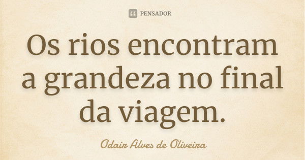 Os rios encontram a grandeza no final da viagem.... Frase de Odair Alves de Oliveira.