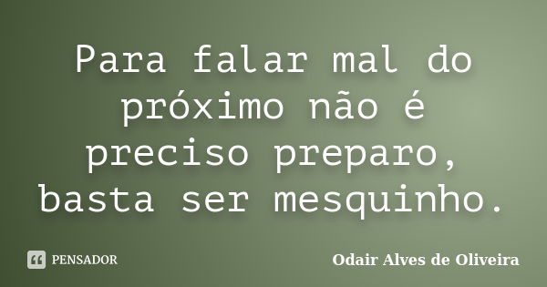 Para falar mal do próximo não é preciso preparo, basta ser mesquinho.... Frase de Odair Alves de Oliveira.