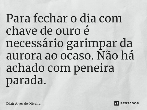 ⁠Para fechar o dia com chave de ouro é necessário garimpar da aurora ao ocaso. Não há achado com peneira parada.... Frase de Odair Alves de Oliveira.