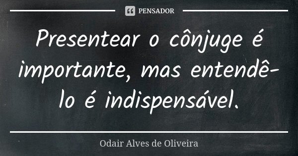 Presentear o cônjuge é importante, mas entendê-lo é indispensável.... Frase de Odair Alves de Oliveira.