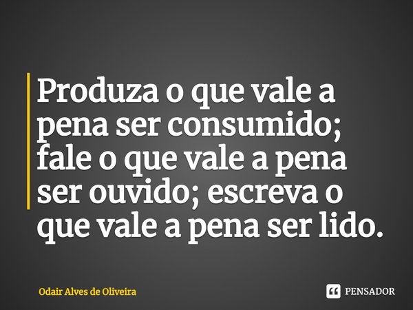 ⁠Produza o que vale a pena ser consumido; fale o que vale a pena ser ouvido; escreva o que vale a pena ser lido.... Frase de Odair Alves de Oliveira.