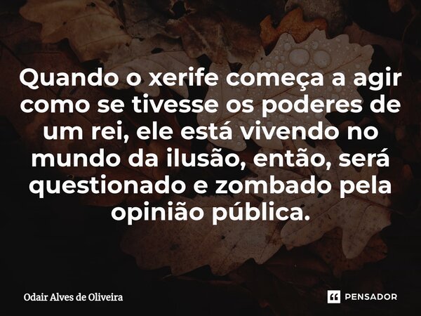 ⁠Quando o xerife começa a agir como se tivesse os poderes de um rei, ele está vivendo no mundo da ilusão, então, será questionado e zombado pela opinião pública... Frase de Odair Alves de Oliveira.