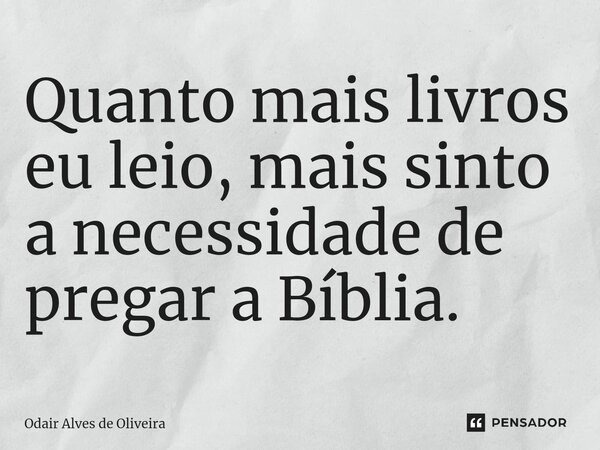 ⁠Quanto mais livros eu leio, mais sinto a necessidade de pregar a Bíblia.... Frase de Odair Alves de Oliveira.