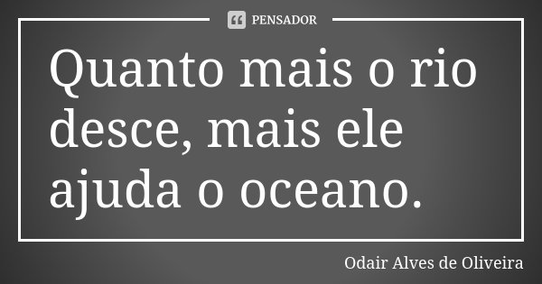 Quanto mais o rio desce, mais ele ajuda o oceano.... Frase de Odair Alves de Oliveira.