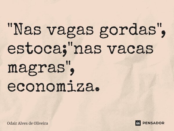 ⁠"Nas vagas gordas", estoca; "nas vacas magras", economiza.... Frase de Odair Alves de Oliveira.