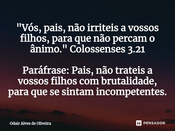 ⁠"Vós, pais, não irriteis a vossos filhos, para que não percam o ânimo." Colossenses 3.21 Paráfrase: Pais, não trateis a vossos filhos com brutalidade... Frase de Odair Alves de Oliveira.