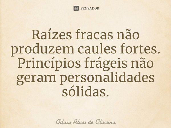 ⁠Raízes fracas não produzem caules fortes.
Princípios frágeis não geram personalidades sólidas.... Frase de Odair Alves de Oliveira.