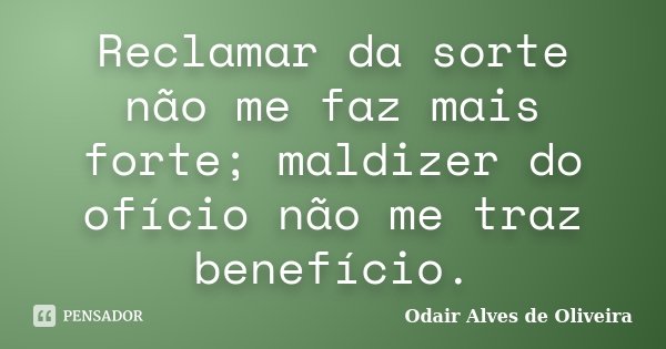 Reclamar da sorte não me faz mais forte; maldizer do ofício não me traz benefício.... Frase de Odair Alves de Oliveira.