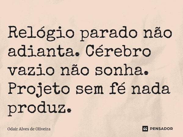 ⁠Relógio parado não adianta. Cérebro vazio não sonha. Projeto sem fé nada produz.... Frase de Odair Alves de Oliveira.
