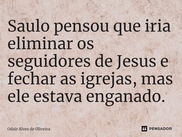 ⁠Saulo pensou que iria eliminar os seguidores de Jesus e fechar as igrejas, mas ele estava enganado.... Frase de Odair Alves de Oliveira.