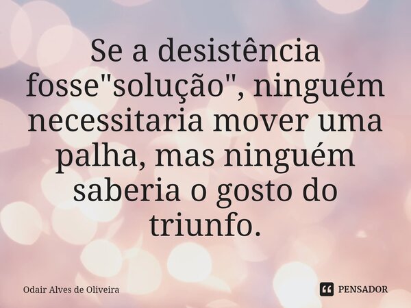⁠Se a desistência fosse "solução", ninguém necessitaria mover uma palha, mas ninguém saberia o gosto do triunfo.... Frase de Odair Alves de Oliveira.