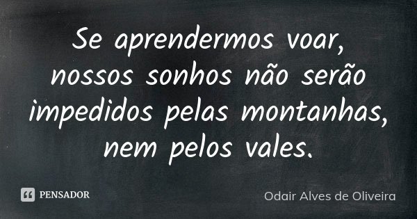 Se aprendermos voar, nossos sonhos não serão impedidos pelas montanhas, nem pelos vales.... Frase de Odair Alves de Oliveira.