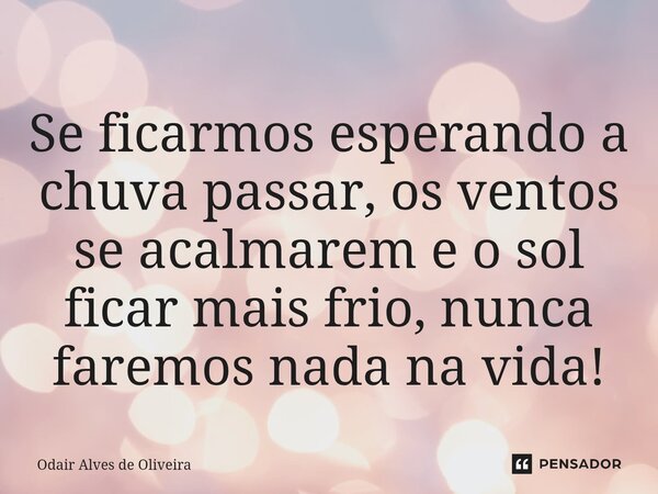 ⁠Se ficarmos esperando a chuva passar, os ventos se acalmarem e o sol ficar mais frio, nunca faremos nada na vida!... Frase de Odair Alves de Oliveira.