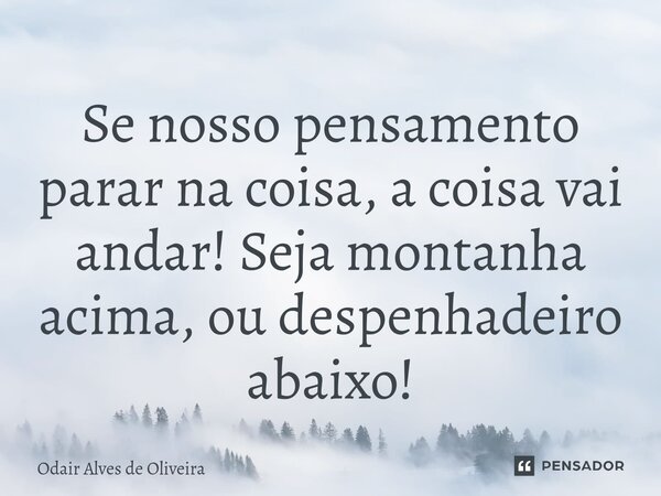 ⁠Se nosso pensamento parar na coisa, a coisa vai andar! Seja montanha acima, ou despenhadeiro abaixo!... Frase de Odair Alves de Oliveira.