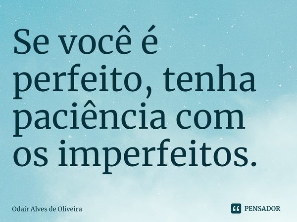 ⁠Se você é perfeito, tenha paciência com os imperfeitos.... Frase de Odair Alves de Oliveira.