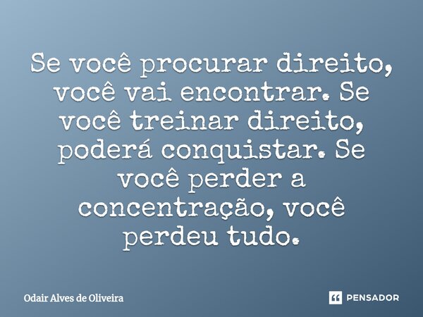 ⁠Se você procurar direito, você vai encontrar. Se você treinar direito, poderá conquistar. Se você perder a concentração, você perdeu tudo.... Frase de Odair Alves de Oliveira.