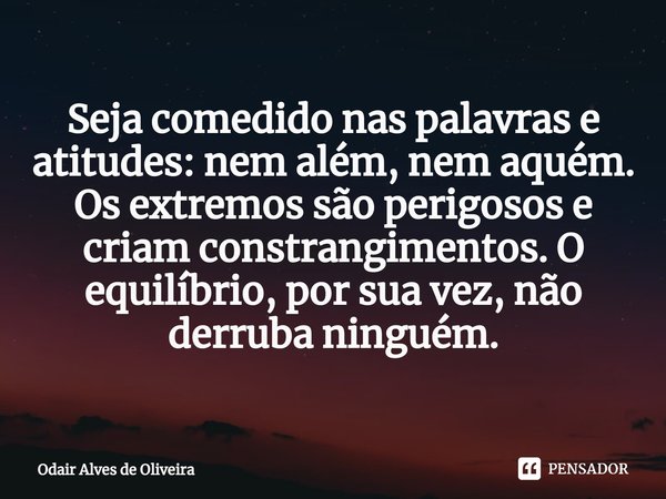 ⁠Seja comedido nas palavras e atitudes: nem além, nem aquém. Os extremos são perigosos e criam constrangimentos. O equilíbrio, por sua vez, não derruba ninguém.... Frase de Odair Alves de Oliveira.