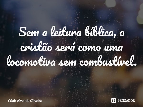 ⁠Sem a leitura bíblica, o cristão será como uma locomotiva sem combustível.... Frase de Odair Alves de Oliveira.
