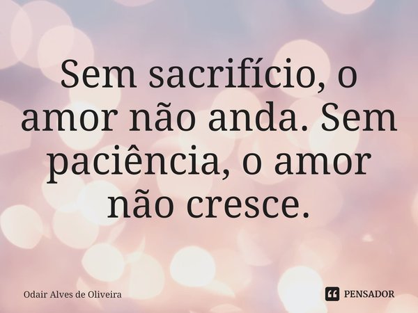 ⁠Sem sacrifício, o amor não anda. Sem paciência, o amor não cresce.... Frase de Odair Alves de Oliveira.