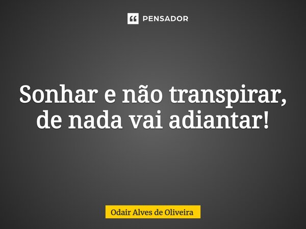 ⁠Sonhar e não transpirar, de nada vai adiantar!... Frase de Odair Alves de Oliveira.