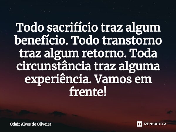 ⁠Todo sacrifício traz algum benefício. Todo transtorno traz algum retorno. Toda circunstância traz alguma experiência. Vamos em frente!... Frase de Odair Alves de Oliveira.