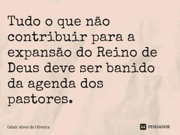 ⁠Tudo o que não contribuir para a expansão do Reino de Deus deve ser banido da agenda dos pastores.... Frase de Odair Alves de Oliveira.
