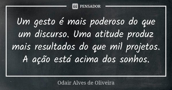 Um gesto é mais poderoso do que um discurso. Uma atitude produz mais resultados do que mil projetos. A ação está acima dos sonhos.... Frase de Odair Alves de Oliveira.
